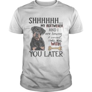 Shhhhhh My Rottweller and I are having a moment I will deal with you later shirt