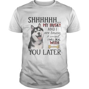 Shhhhhh My husky and I are having a moment I will deal with you later shirt