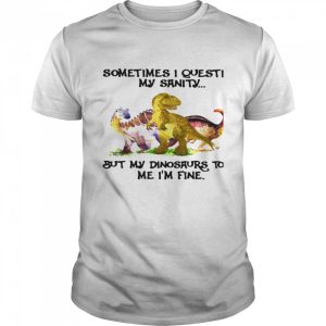 Sometimes I Question My Sanity But My Dinosaurs Sold Me I’m Fine shirt