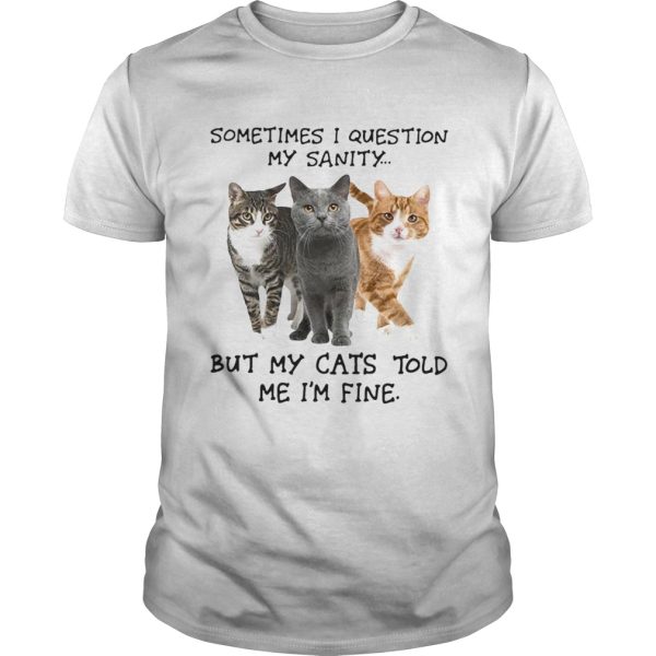 Sometimes I question my sanity but my cats told me Im fine shirt