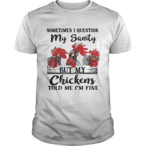 Sometimes I question my sanity but my chickens told me Im fine shirt