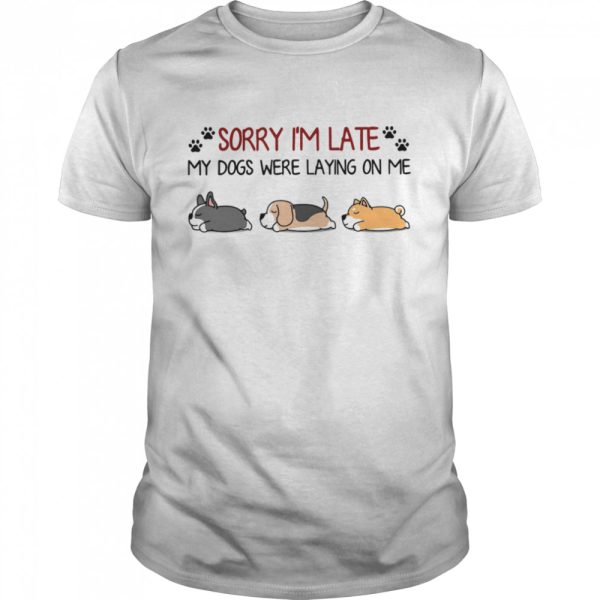 Sorry Im Late My Dogs Were Laying On Me shirt