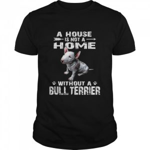 A House Is Not A Home Without A Bull Terrier Shirt