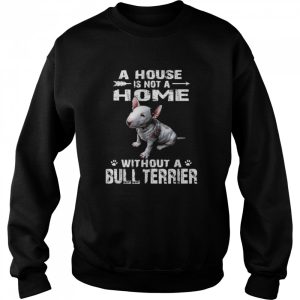 A House Is Not A Home Without A Bull Terrier Shirt 4