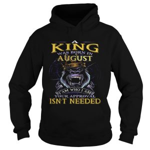 A King Was Born In August I Am Who I Am Your Approval Isnt Needed shirt