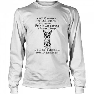 A Wise Woman Once Said Fuck It I'm Getting A Boston Terrier And She Lived Happily Ever After shirt 1