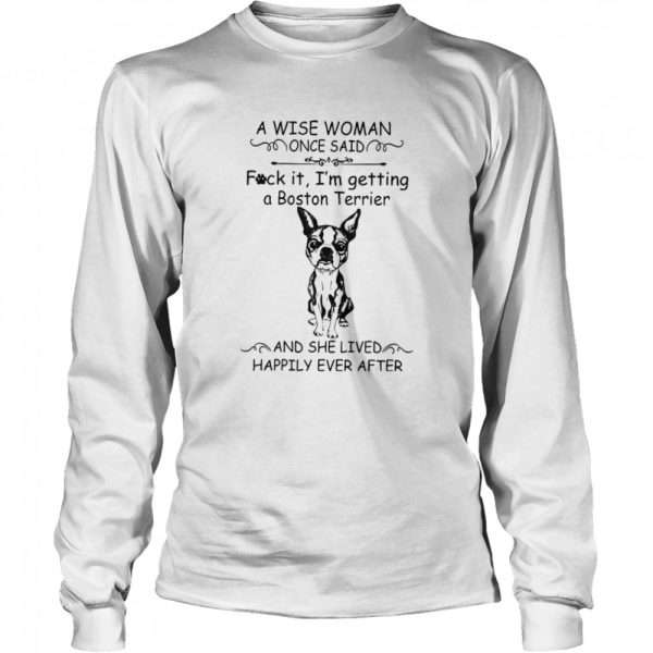 A Wise Woman Once Said Fuck It I’m Getting A Boston Terrier And She Lived Happily Ever After shirt