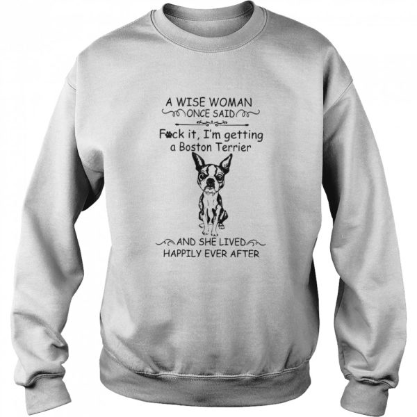 A Wise Woman Once Said Fuck It I’m Getting A Boston Terrier And She Lived Happily Ever After shirt