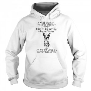 A Wise Woman Once Said Fuck It I'm Getting A Boston Terrier And She Lived Happily Ever After shirt 3