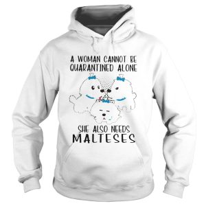 A woman cannot be quarantined alone she also needs malteses shirt 1