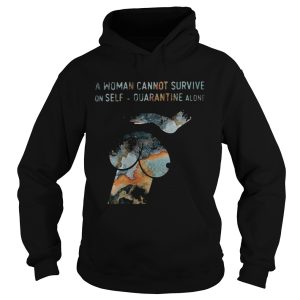 A woman cannot survive on self quarantine alone shirt 1