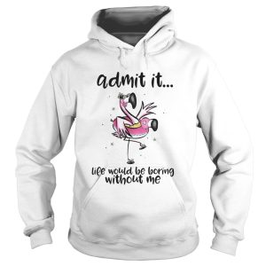 Admit It Life Would Be Boring Without Me shirt