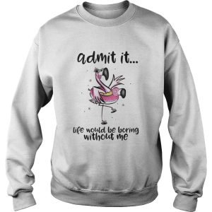 Admit It Life Would Be Boring Without Me shirt 2