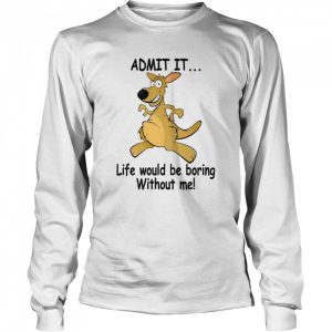 Admit It Life Would Be Boring Without Me shirt 3