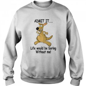 Admit It Life Would Be Boring Without Me shirt 4