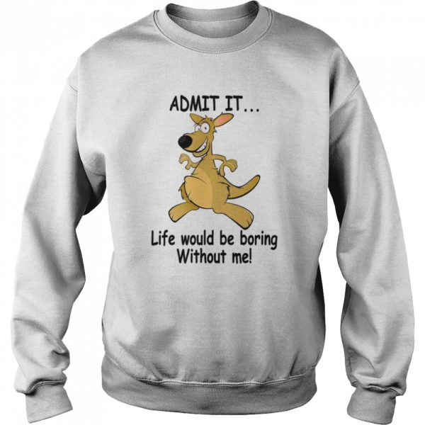 Admit It Life Would Be Boring Without Me shirt