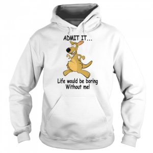 Admit It Life Would Be Boring Without Me shirt 5