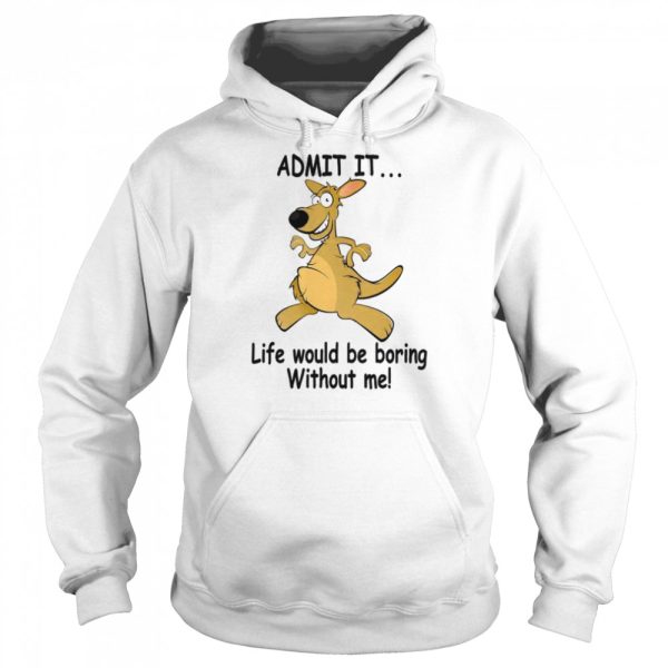 Admit It Life Would Be Boring Without Me shirt