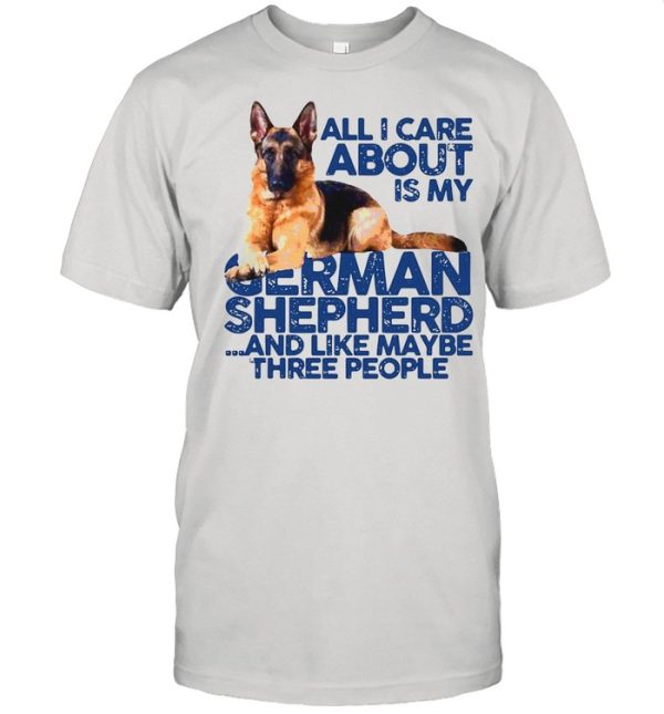 All I Care About My German Shepherd And Like Maybe Three People shirt