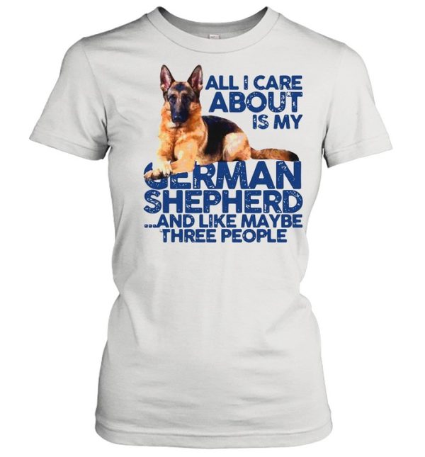 All I Care About My German Shepherd And Like Maybe Three People shirt