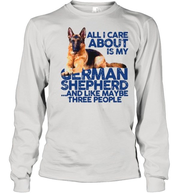 All I Care About My German Shepherd And Like Maybe Three People shirt