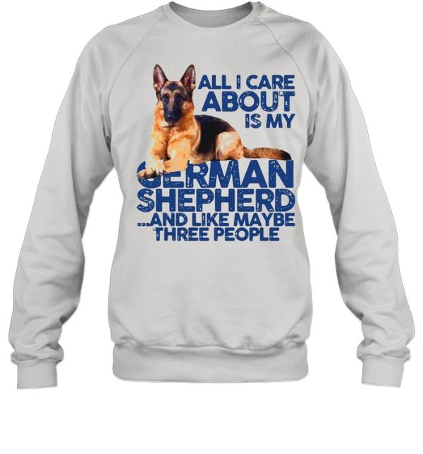 All I Care About My German Shepherd And Like Maybe Three People shirt