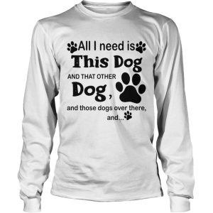 All I Need Is This Dog And That Other Dog And Those Dogs shirt