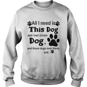 All I Need Is This Dog And That Other Dog And Those Dogs shirt 3