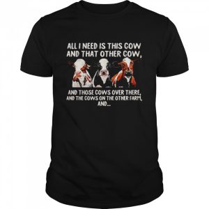 All I need is this cow and that other cow and those cows over there shirt 1