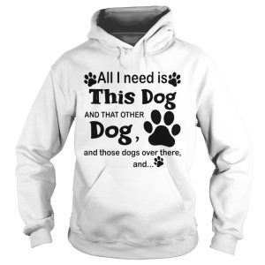 All I need is this dog and that other dog and those dogs over there and paw dogs shirt 1