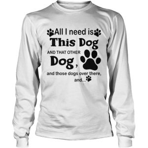 All I need is this dog and that other dog and those dogs over there and paw dogs shirt 2