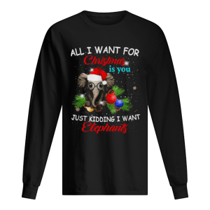 All I want for Christmas is you just kidding I want elephants shirt