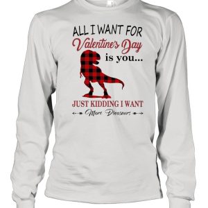 All I want for Valentines Day is You just kidding I want More Dinosaurs shirt