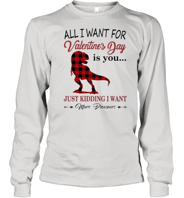 All I want for Valentines Day is You just kidding I want More Dinosaurs shirt