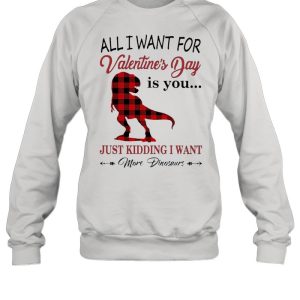 All I want for Valentines Day is You just kidding I want More Dinosaurs shirt