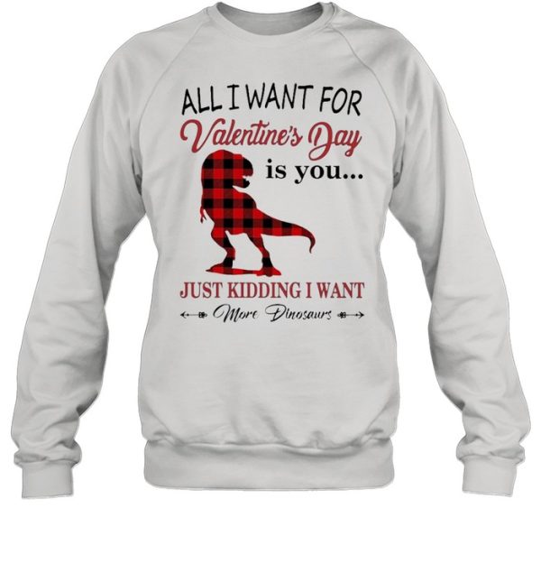 All I want for Valentines Day is You just kidding I want More Dinosaurs shirt