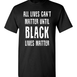 All lives can’t matter until black lives matter T-Shirts