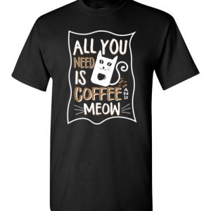 All you need is coffee and meow funny T-shirts for cat lovers