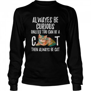 Always Be Curious Unless You Can Be A Cat shirt 1