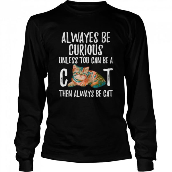 Always Be Curious Unless You Can Be A Cat shirt