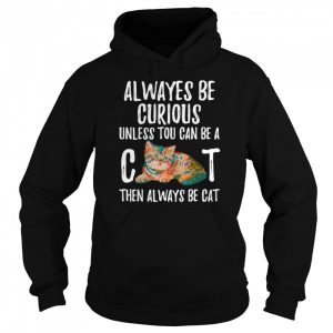 Always Be Curious Unless You Can Be A Cat shirt 3