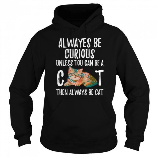 Always Be Curious Unless You Can Be A Cat shirt