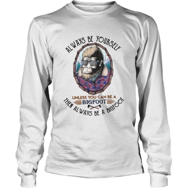 Always Be Yourself Unless You Can Be A Bigfoot Then Always Be A Bigfoot shirt