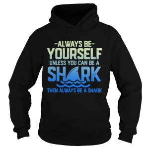 Always Be Yourself Unless You Can Be A Shark Then Alway Be A Shark shirt