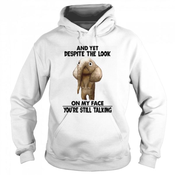 And Yet Despite The Look On My Face Youre Still Talking shirt