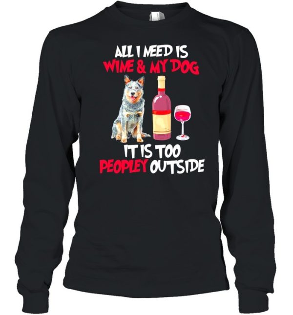 Australian Cattle Dog All I Need Is Wine And My Dog It Is Too Peopley Outside shirt