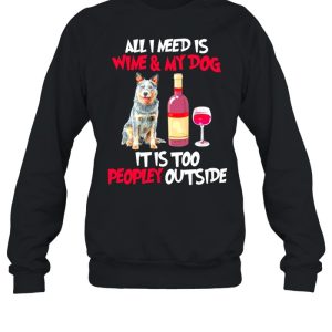 Australian Cattle Dog All I Need Is Wine And My Dog It Is Too Peopley Outside shirt