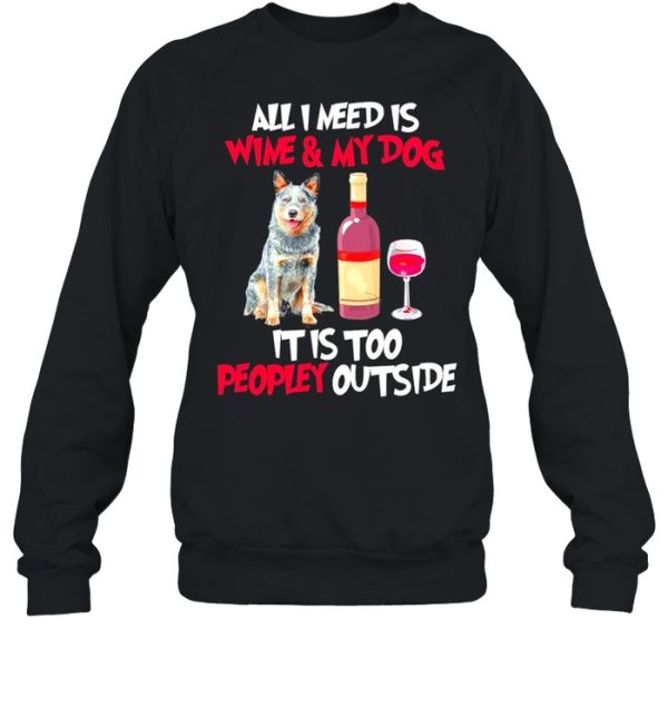 Australian Cattle Dog All I Need Is Wine And My Dog It Is Too Peopley Outside shirt