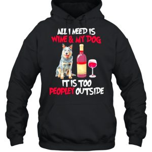 Australian Cattle Dog All I Need Is Wine And My Dog It Is Too Peopley Outside shirt 3