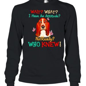 Basset Hound wait what I have an attitude no really who knew shirt